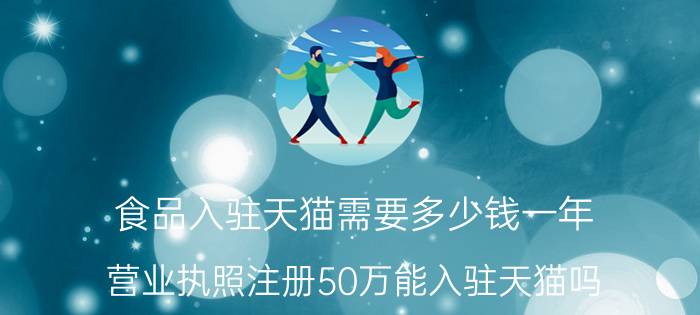 食品入驻天猫需要多少钱一年 营业执照注册50万能入驻天猫吗？要注意什么？